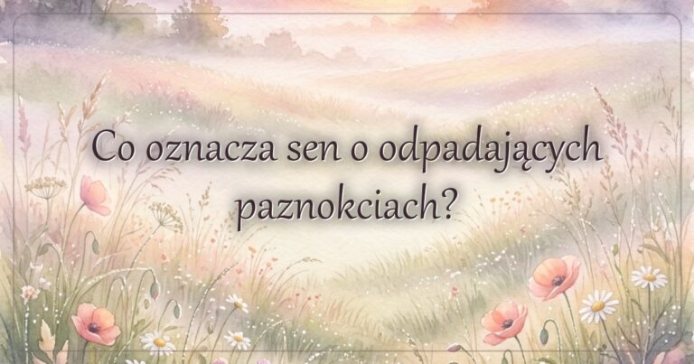 Co oznacza sen o odpadających paznokciach?