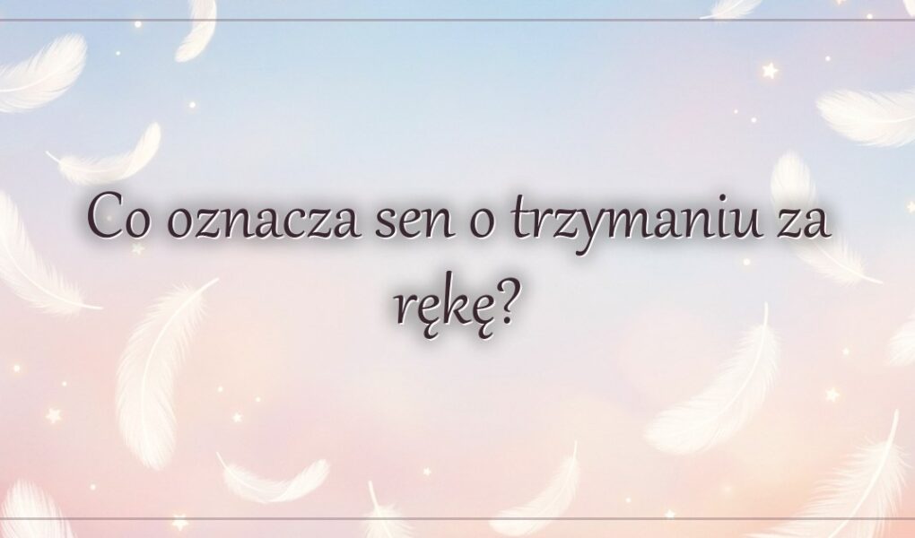 Co oznacza sen o trzymaniu za rękę?