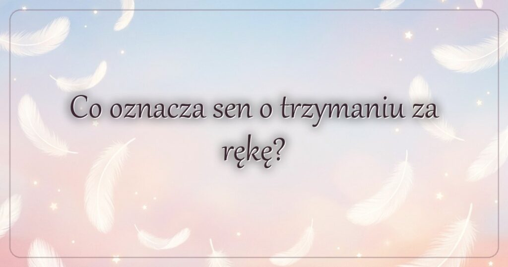 Co oznacza sen o trzymaniu za rękę?