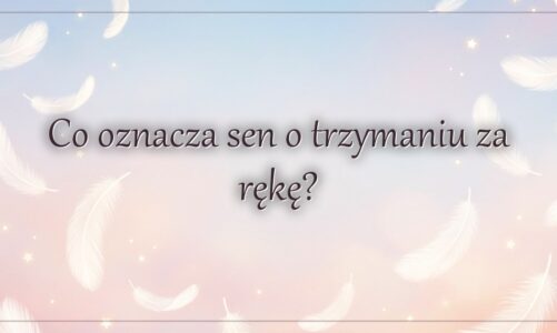 Co oznacza sen o trzymaniu za rękę?