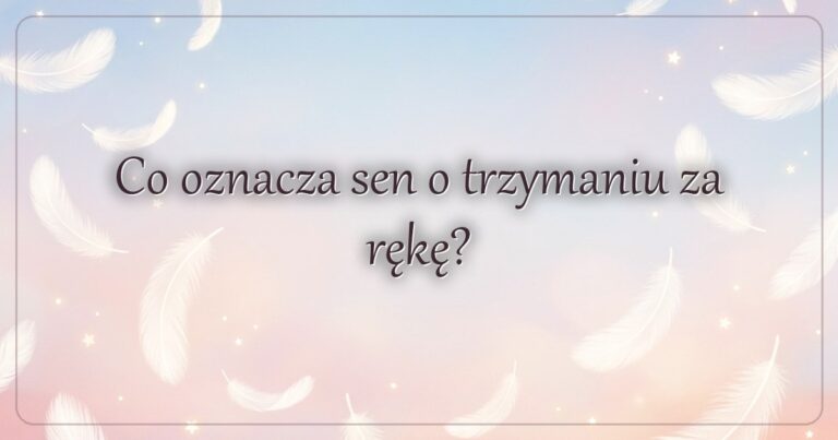 Co oznacza sen o trzymaniu za rękę?