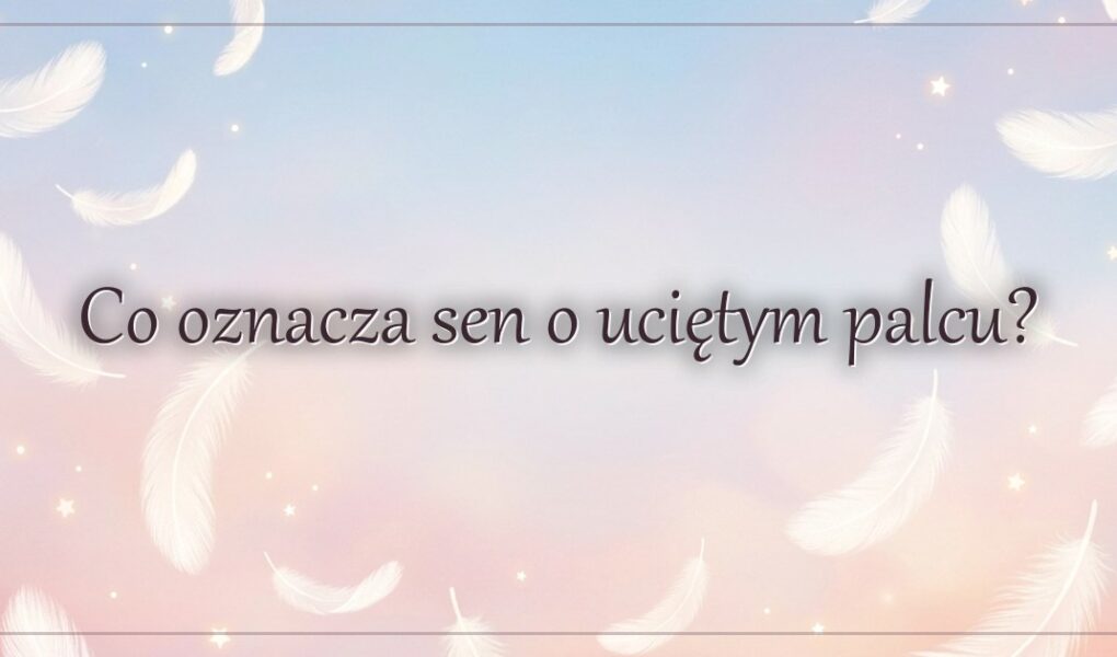 Co oznacza sen o uciętym palcu?