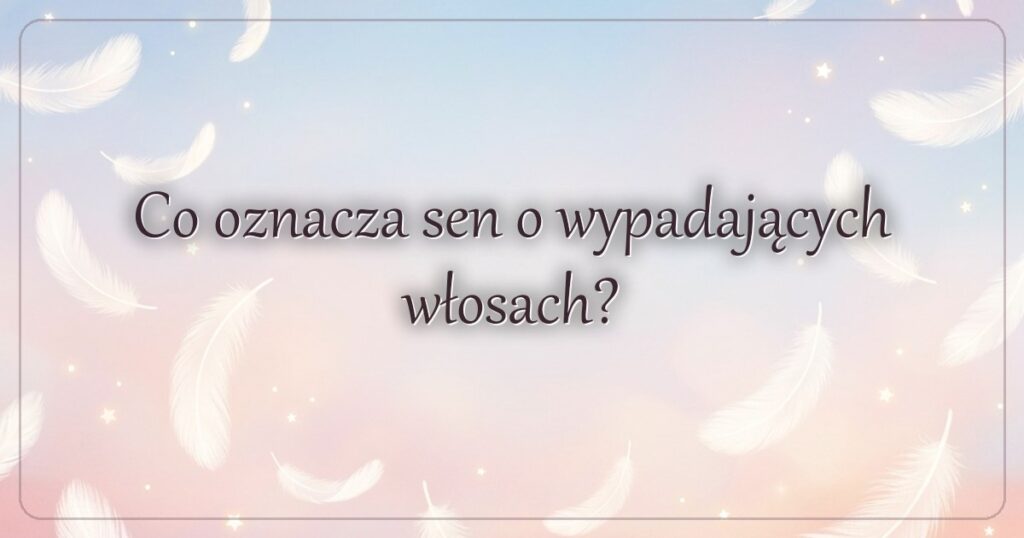 Co oznacza sen o wypadających włosach?