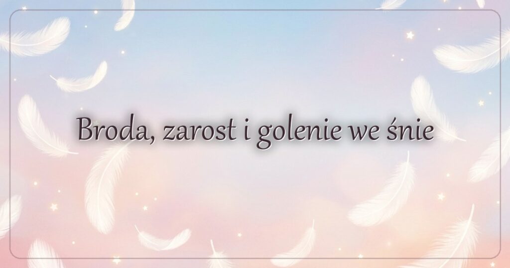 Broda, zarost i golenie we śnie