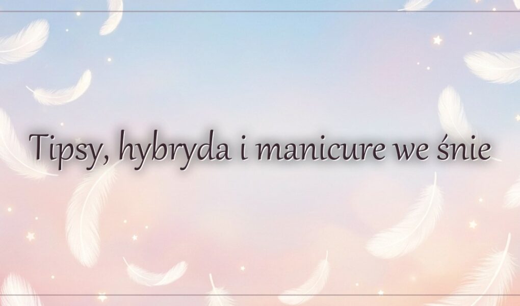 Tipsy, hybryda i manicure we śnie